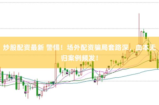 炒股配资最新 警惕！场外配资骗局套路深，血本无归案例频发！