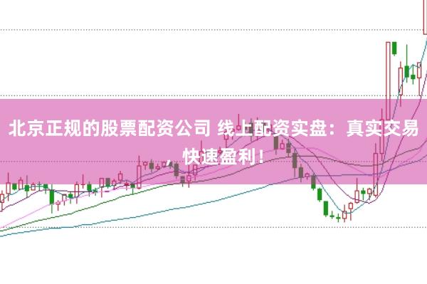 北京正规的股票配资公司 线上配资实盘：真实交易，快速盈利！
