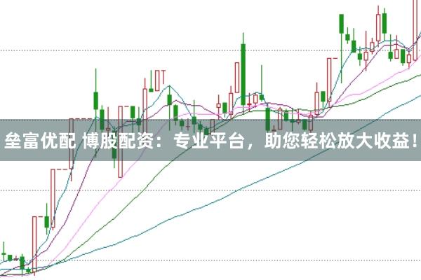 垒富优配 博股配资：专业平台，助您轻松放大收益！