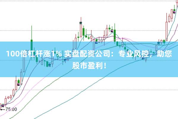 100倍杠杆涨1% 实盘配资公司：专业风控，助您股市盈利！