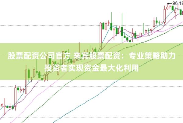 股票配资公司官方 来宾股票配资：专业策略助力投资者实现资金最大化利用