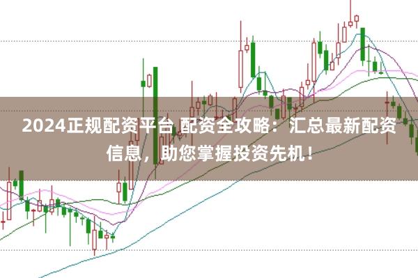 2024正规配资平台 配资全攻略：汇总最新配资信息，助您掌握投资先机！