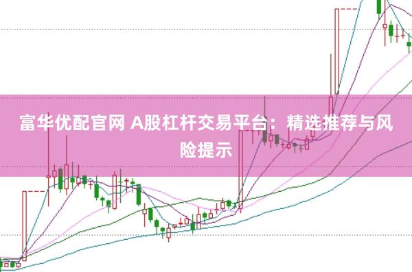 富华优配官网 A股杠杆交易平台：精选推荐与风险提示