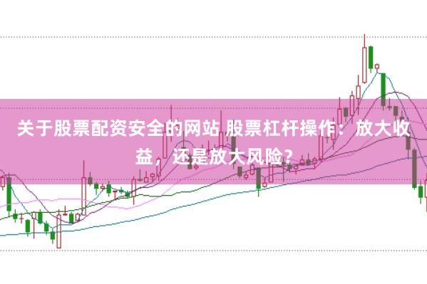 关于股票配资安全的网站 股票杠杆操作：放大收益，还是放大风险？