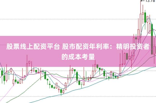 股票线上配资平台 股市配资年利率：精明投资者的成本考量