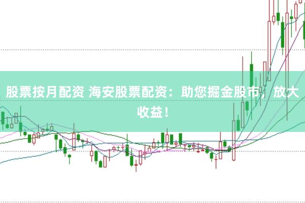 股票按月配资 海安股票配资：助您掘金股市，放大收益！