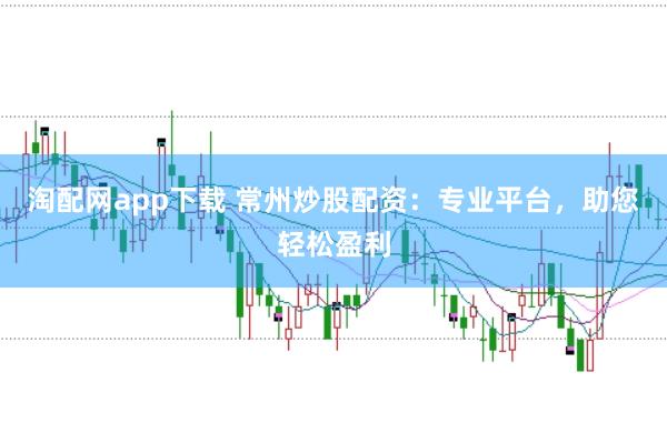 淘配网app下载 常州炒股配资：专业平台，助您轻松盈利