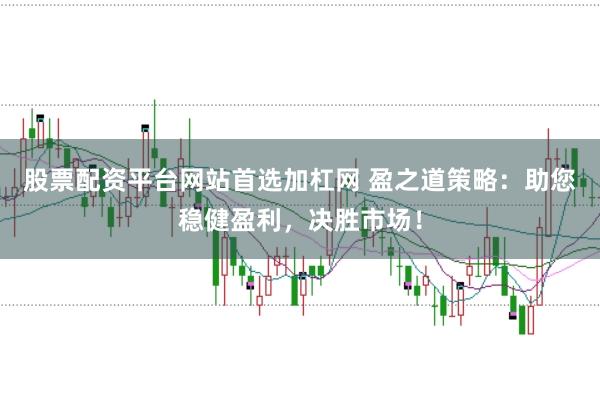 股票配资平台网站首选加杠网 盈之道策略：助您稳健盈利，决胜市场！