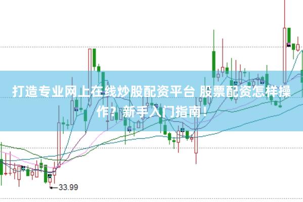 打造专业网上在线炒股配资平台 股票配资怎样操作？新手入门指南！