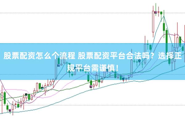 股票配资怎么个流程 股票配资平台合法吗？选择正规平台需谨慎！