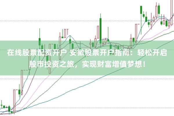 在线股票配资开户 安徽股票开户指南：轻松开启股市投资之旅，实现财富增值梦想！
