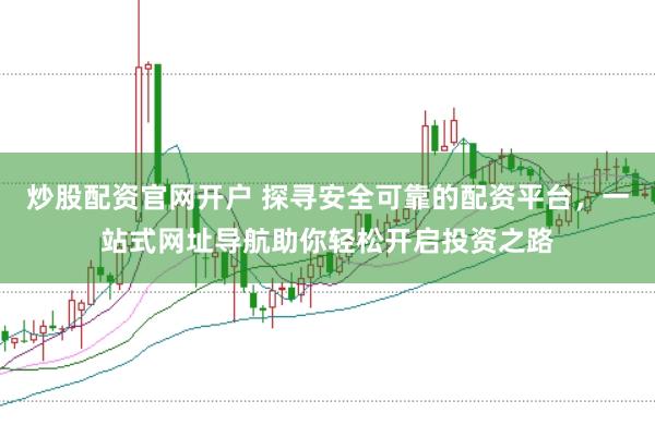 炒股配资官网开户 探寻安全可靠的配资平台，一站式网址导航助你轻松开启投资之路