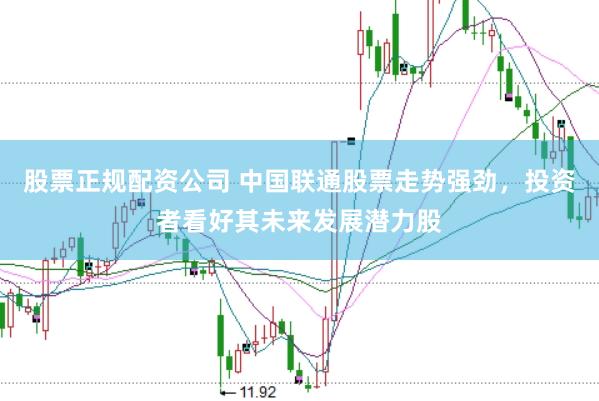 股票正规配资公司 中国联通股票走势强劲，投资者看好其未来发展潜力股