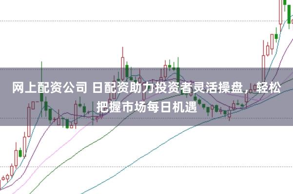 网上配资公司 日配资助力投资者灵活操盘，轻松把握市场每日机遇