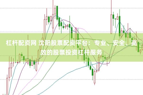 杠杆配资网 沈阳股票配资平台：专业、安全、高效的股票投资杠杆服务