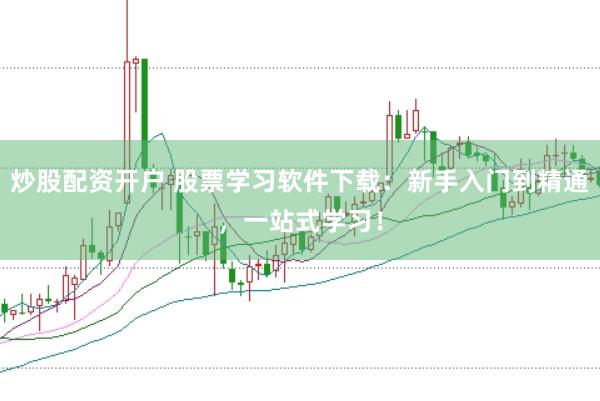 炒股配资开户 股票学习软件下载：新手入门到精通，一站式学习！