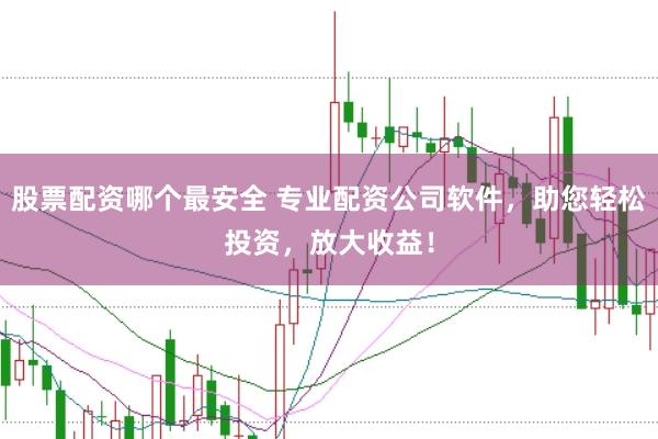 股票配资哪个最安全 专业配资公司软件，助您轻松投资，放大收益！