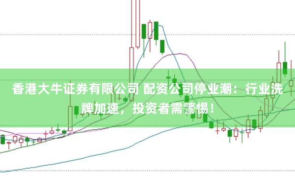 香港大牛证券有限公司 配资公司停业潮：行业洗牌加速，投资者需警惕！