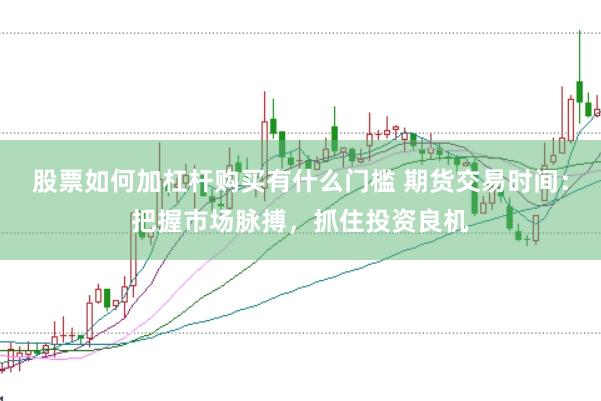 股票如何加杠杆购买有什么门槛 期货交易时间：把握市场脉搏，抓住投资良机