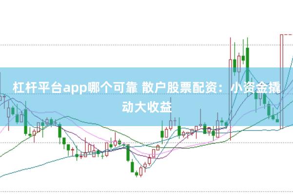 杠杆平台app哪个可靠 散户股票配资：小资金撬动大收益