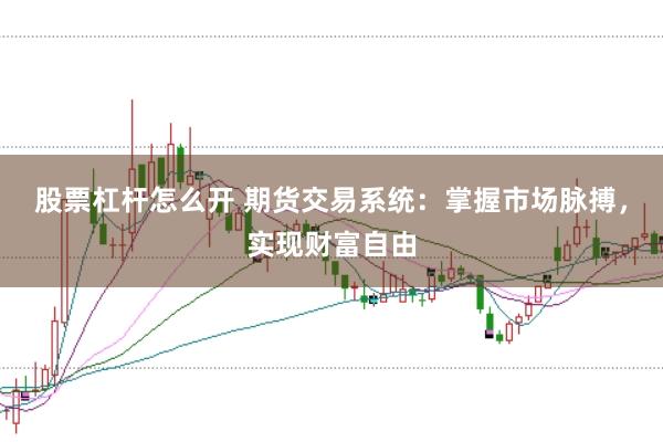 股票杠杆怎么开 期货交易系统：掌握市场脉搏，实现财富自由