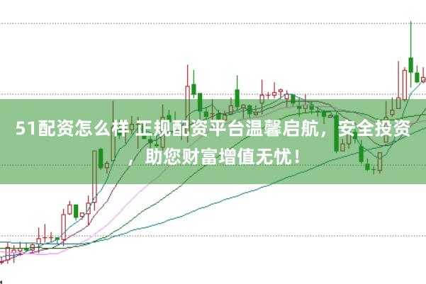 51配资怎么样 正规配资平台温馨启航，安全投资，助您财富增值无忧！