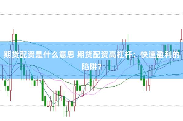 期货配资是什么意思 期货配资高杠杆：快速盈利的陷阱？