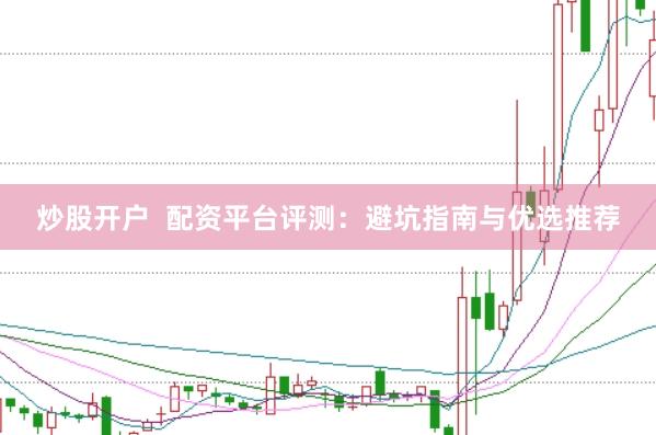 炒股开户  配资平台评测：避坑指南与优选推荐