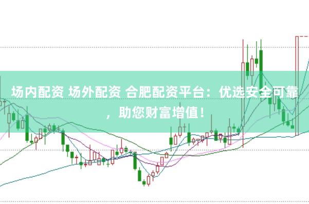 场内配资 场外配资 合肥配资平台：优选安全可靠，助您财富增值！