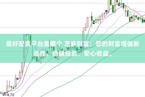 最好配资平台是哪个 芝麻财富：您的财富增值新选择，稳健投资，安心收益。