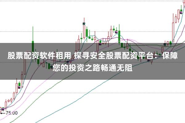 股票配资软件租用 探寻安全股票配资平台：保障您的投资之路畅通无阻