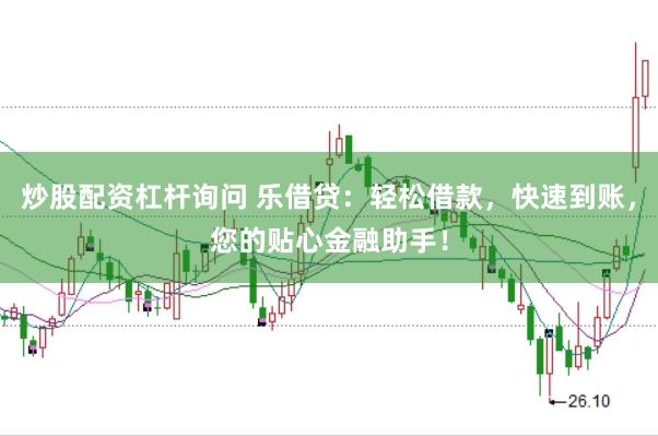 炒股配资杠杆询问 乐借贷：轻松借款，快速到账，您的贴心金融助手！