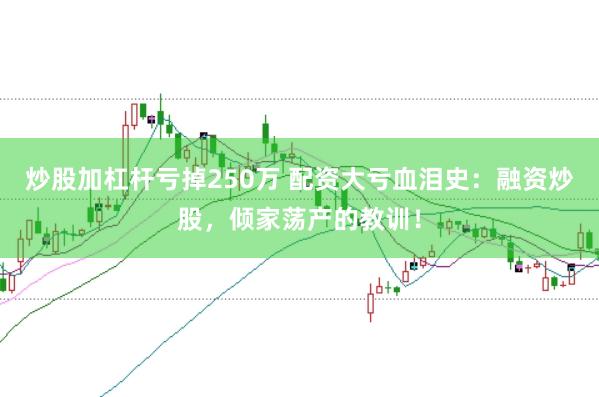 炒股加杠杆亏掉250万 配资大亏血泪史：融资炒股，倾家荡产的教训！