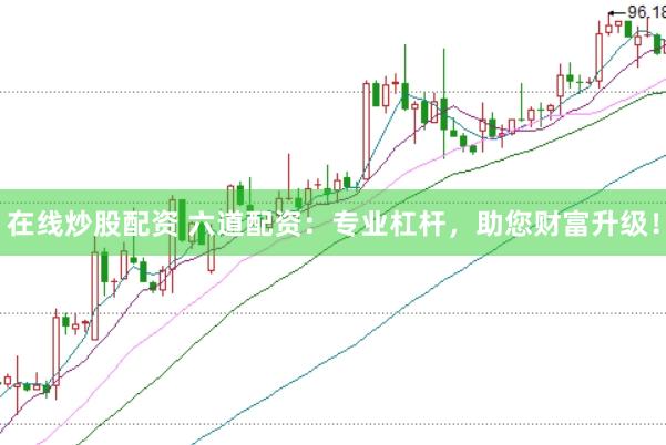 在线炒股配资 六道配资：专业杠杆，助您财富升级！
