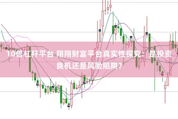 10倍杠杆平台 翔翔财富平台真实性探究：是投资良机还是风险陷阱？