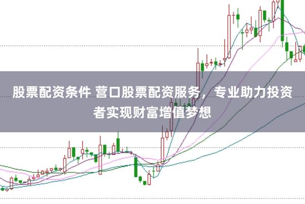 股票配资条件 营口股票配资服务，专业助力投资者实现财富增值梦想