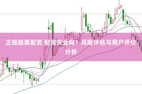 正规股票配资 配资安全吗？风险评估与用户评价分析