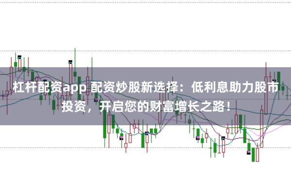 杠杆配资app 配资炒股新选择：低利息助力股市投资，开启您的财富增长之路！