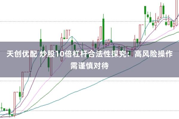 天创优配 炒股10倍杠杆合法性探究：高风险操作需谨慎对待