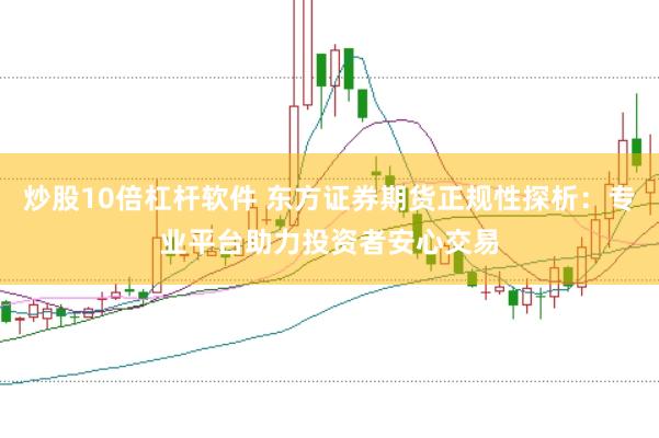 炒股10倍杠杆软件 东方证券期货正规性探析：专业平台助力投资者安心交易