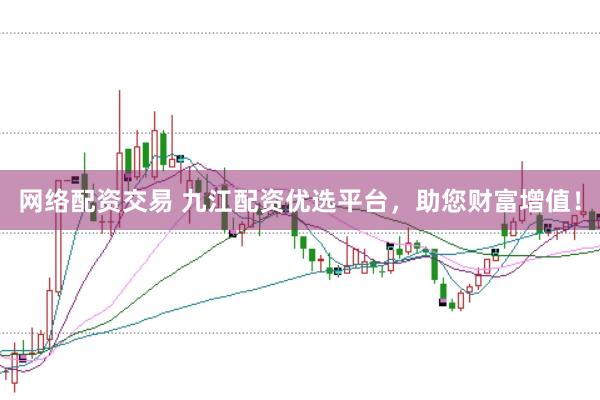网络配资交易 九江配资优选平台，助您财富增值！