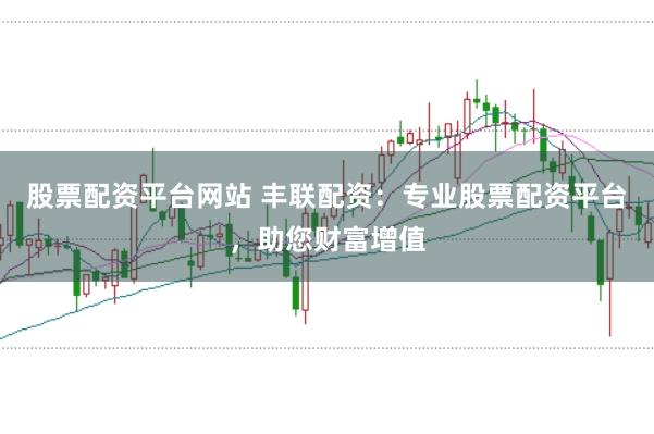 股票配资平台网站 丰联配资：专业股票配资平台，助您财富增值