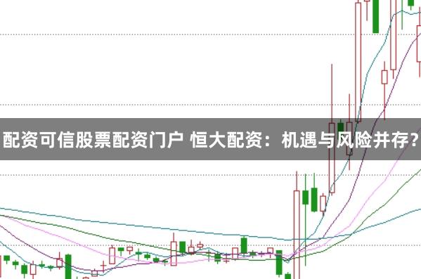 配资可信股票配资门户 恒大配资：机遇与风险并存？