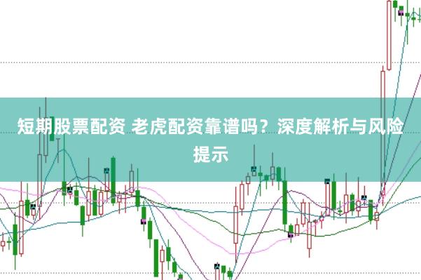 短期股票配资 老虎配资靠谱吗？深度解析与风险提示
