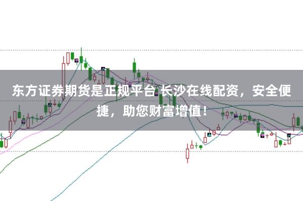东方证券期货是正规平台 长沙在线配资，安全便捷，助您财富增值！