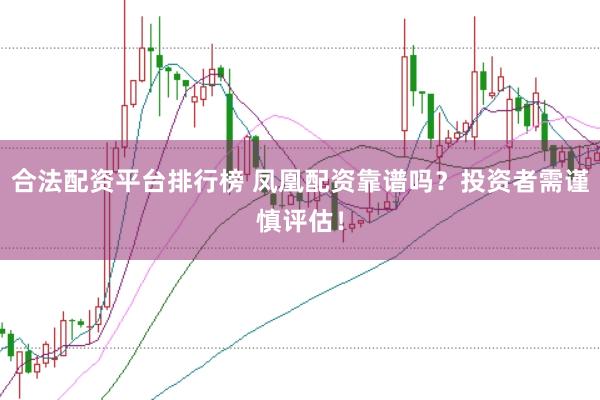 合法配资平台排行榜 凤凰配资靠谱吗？投资者需谨慎评估！