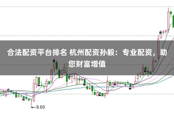 合法配资平台排名 杭州配资孙毅：专业配资，助您财富增值