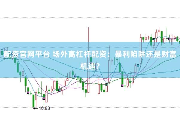 配资官网平台 场外高杠杆配资：暴利陷阱还是财富机遇？