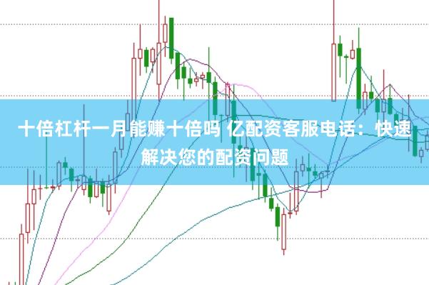十倍杠杆一月能赚十倍吗 亿配资客服电话：快速解决您的配资问题