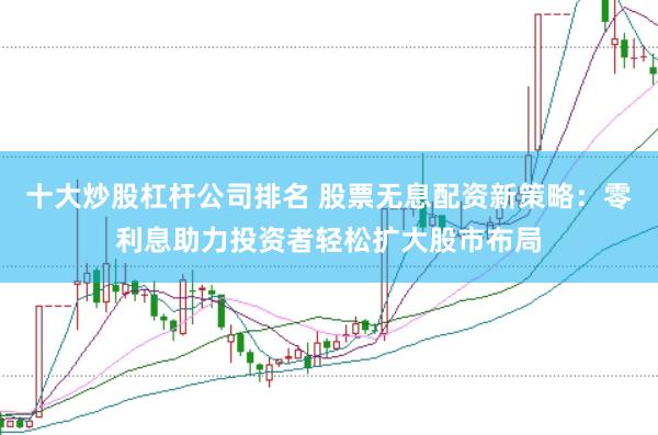 十大炒股杠杆公司排名 股票无息配资新策略：零利息助力投资者轻松扩大股市布局